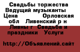 Свадьбы,торжества.Ведущий,музыканты. › Цена ­ 25 000 - Орловская обл., Ливенский р-н, Ливны г. Свадьба и праздники » Услуги   
